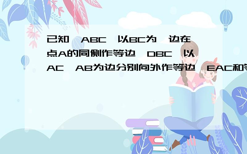 已知△ABC,以BC为一边在点A的同侧作等边△DBC,以AC,AB为边分别向外作等边△EAC和等边△FAB.求证:四边形AEDF已知△ABC,以BC为一边在点A的同侧作等边△DBC,以AC,AB为边分别向外作等边△EAC和等边△FA