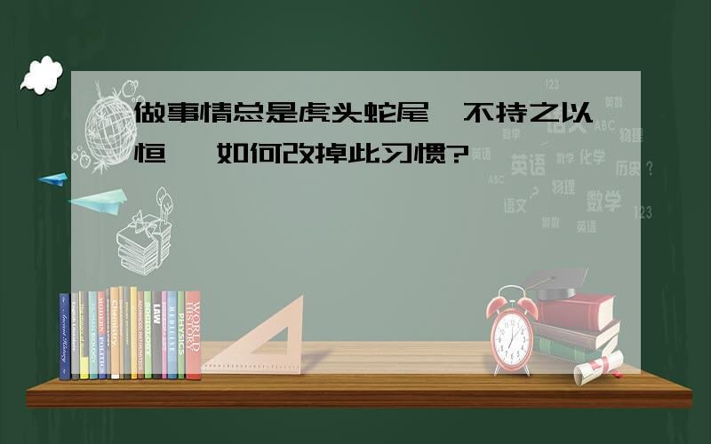 做事情总是虎头蛇尾,不持之以恒 ,如何改掉此习惯?