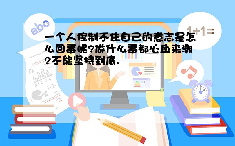 一个人控制不住自己的意志是怎么回事呢?做什么事都心血来潮?不能坚持到底.