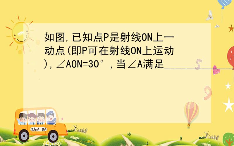 如图,已知点P是射线ON上一动点(即P可在射线ON上运动),∠AON=30°,当∠A满足___________________时,△AOP为等腰三角形.(我要详细的解题思路,