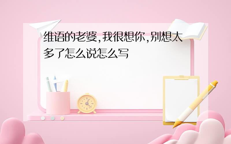 维语的老婆,我很想你,别想太多了怎么说怎么写