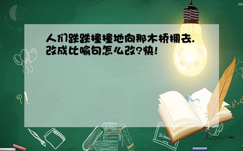 人们跌跌撞撞地向那木桥拥去.改成比喻句怎么改?快!