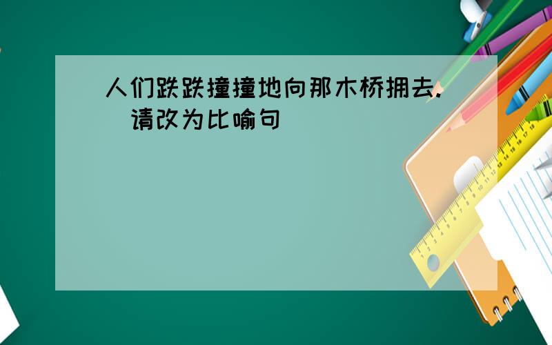 人们跌跌撞撞地向那木桥拥去.（请改为比喻句）