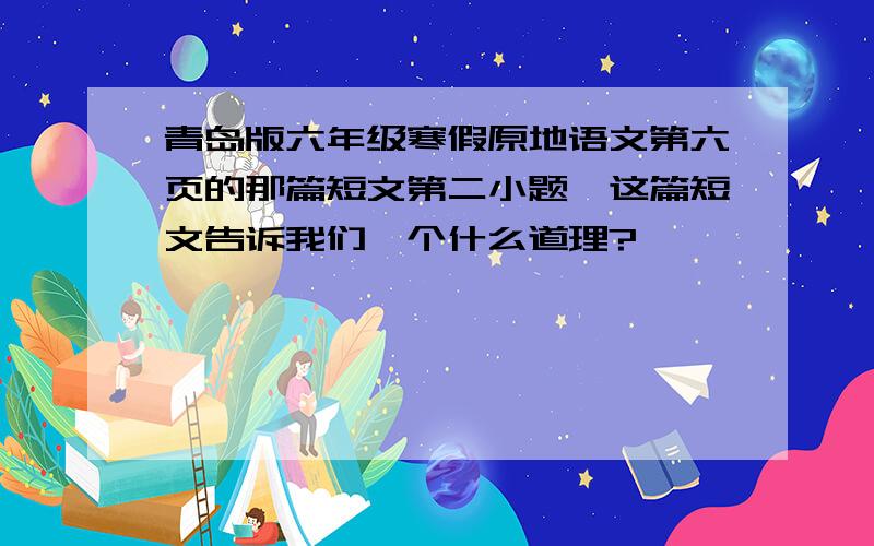 青岛版六年级寒假原地语文第六页的那篇短文第二小题,这篇短文告诉我们一个什么道理?