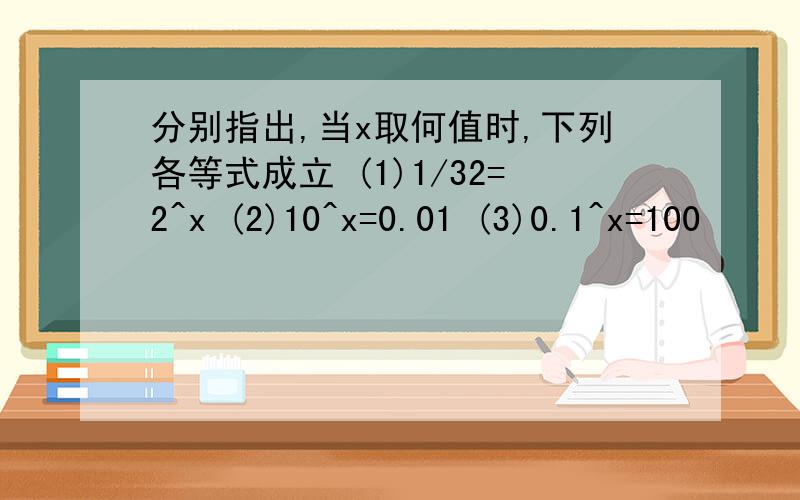 分别指出,当x取何值时,下列各等式成立 (1)1/32=2^x (2)10^x=0.01 (3)0.1^x=100