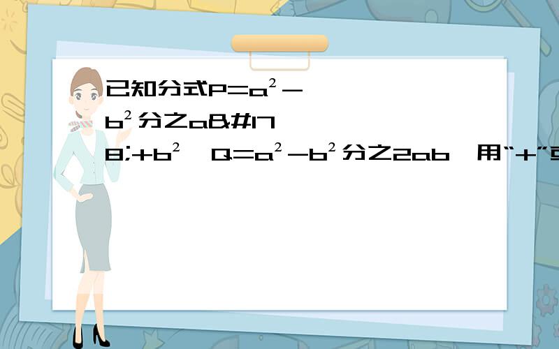 已知分式P=a²-b²分之a²+b²,Q=a²-b²分之2ab,用“+”或“-”连接P,Q共有三种不同形式：P+Q,P-Q,Q-P请选择其中一种形式进行化简,其中,a=3 b=2,