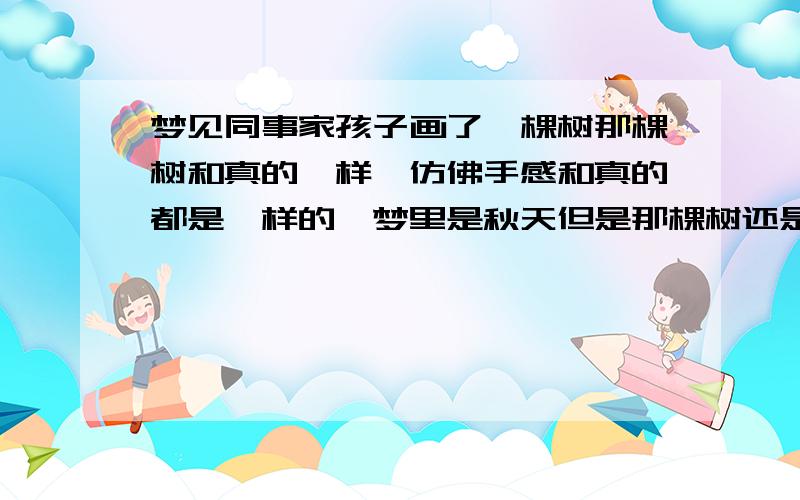 梦见同事家孩子画了一棵树那棵树和真的一样,仿佛手感和真的都是一样的,梦里是秋天但是那棵树还是枝繁叶茂的,而且树下还有很多绿色的树叶.