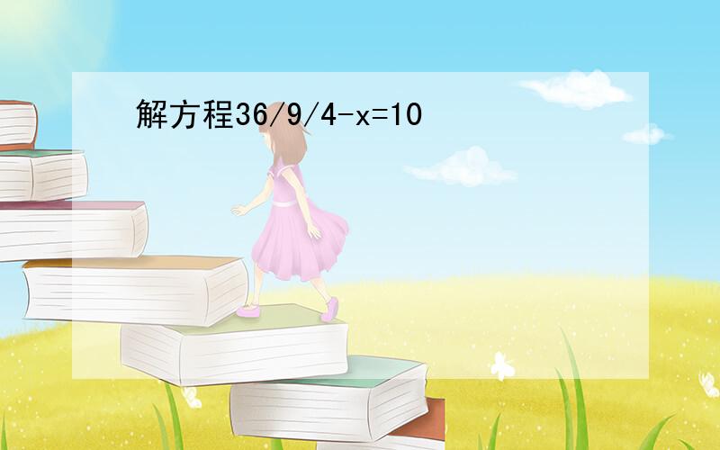 解方程36/9/4-x=10