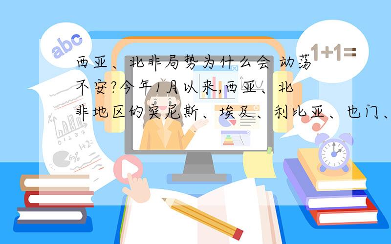 西亚、北非局势为什么会 动荡不安?今年1月以来,西亚、北非地区的突尼斯、埃及、利比亚、也门、巴林、叙利亚等这些阿拉伯国家 政 局 动 荡 不安.为什么今年西亚、北非地区 政 局会发生