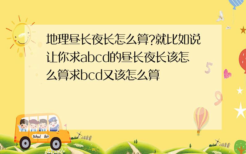 地理昼长夜长怎么算?就比如说让你求abcd的昼长夜长该怎么算求bcd又该怎么算