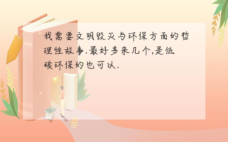 我需要文明毁灭与环保方面的哲理性故事.最好多来几个,是低碳环保的也可以.