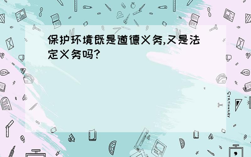 保护环境既是道德义务,又是法定义务吗?