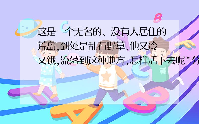 这是一个无名的、没有人居住的荒岛,到处是乱石野草.他又冷又饿,流落到这种地方,怎样活下去呢