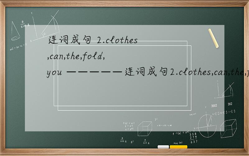 连词成句 2.clothes,can,the,fold,you —————连词成句2.clothes,can,the,fold,you——————————————?3.the,are,pears,behind the grapes——————————————?4.makes,her,she,bed,day,every———