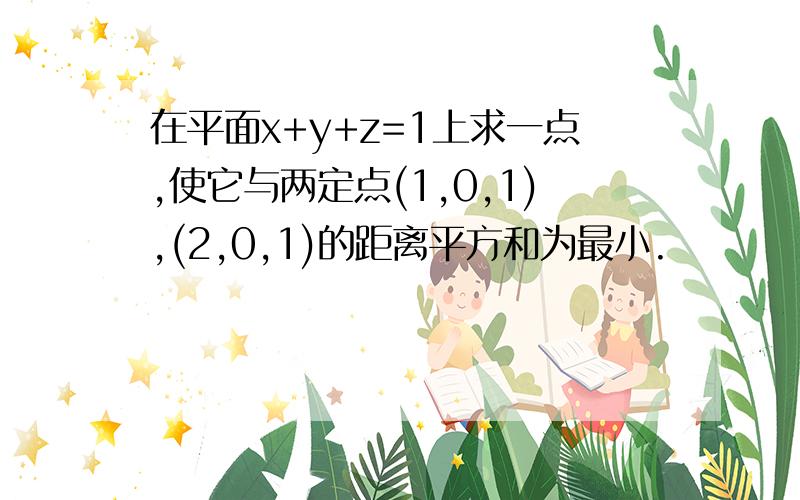 在平面x+y+z=1上求一点,使它与两定点(1,0,1),(2,0,1)的距离平方和为最小.