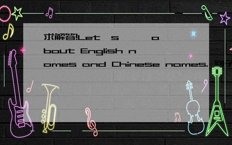 求解答!Let's …… about English names and Chinese names. 句子中省略号处该填什么单词,跪求!
