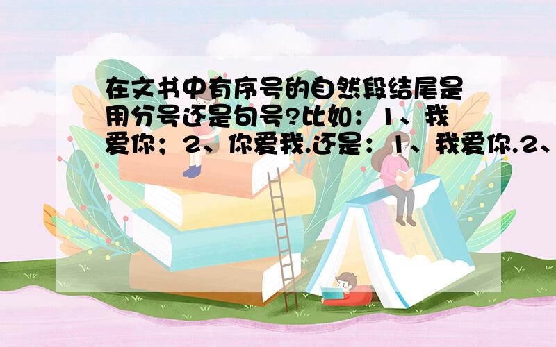 在文书中有序号的自然段结尾是用分号还是句号?比如：1、我爱你；2、你爱我.还是：1、我爱你.2、你爱我.就是下面师兄说的多层的：1、第一句话；2、第二句话；3、第三句话。这种情况！