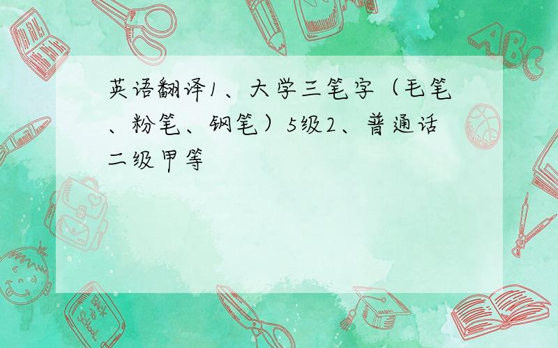 英语翻译1、大学三笔字（毛笔、粉笔、钢笔）5级2、普通话二级甲等