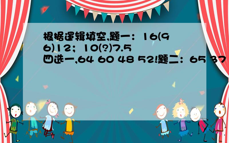 根据逻辑填空,题一：16(96)12；10(?)7.5 四选一,64 60 48 52!题二：65 37 17(?) 四选一,5 12 9 3 还要回答为什么?