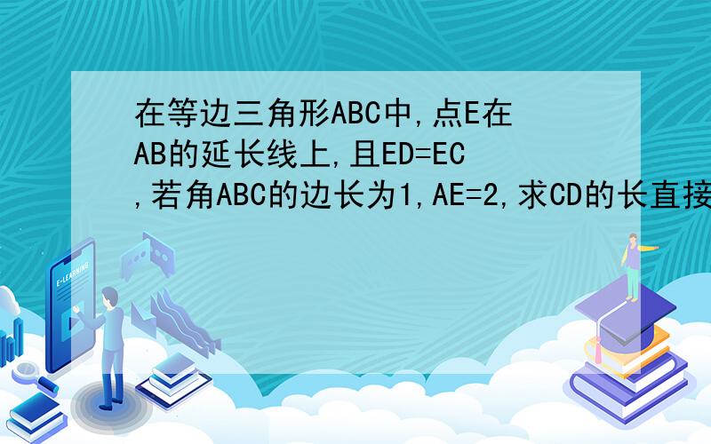 在等边三角形ABC中,点E在AB的延长线上,且ED=EC,若角ABC的边长为1,AE=2,求CD的长直接写结果有两个答案,3和几?上午考试 他们算3和1 但是我算的是3和2~