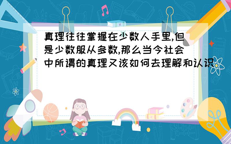 真理往往掌握在少数人手里,但是少数服从多数,那么当今社会中所谓的真理又该如何去理解和认识