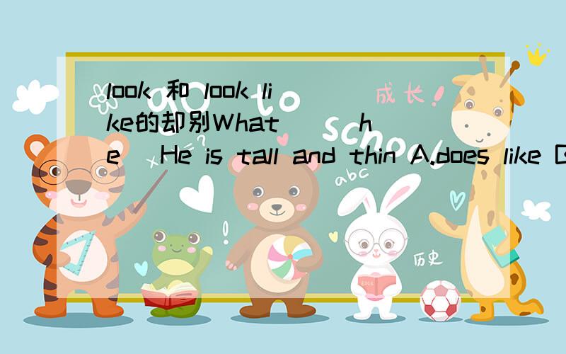 look 和 look like的却别What ( )he( He is tall and thin A.does like B.is look like C.does look likeD.is like选哪一个呀好像选C 为什么并说明原因 回答用is为什么提问不用be动词
