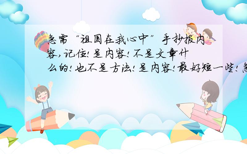 急需“祖国在我心中”手抄报内容,记住!是内容!不是文章什么的!也不是方法!是内容!最好短一些!急需“祖国在我心中”手抄报内容,记住!是内容!不是文章什么的!也不是方法!是内容!最好短一