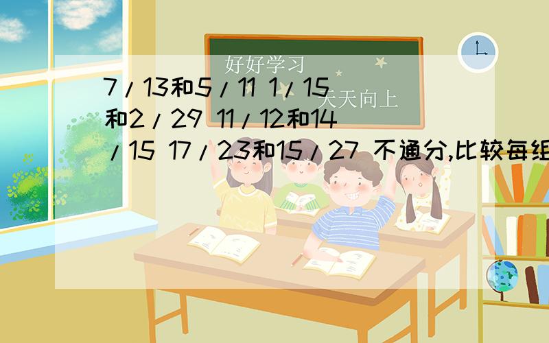 7/13和5/11 1/15和2/29 11/12和14/15 17/23和15/27 不通分,比较每组数的大小,并说明理由大哥大姐们,