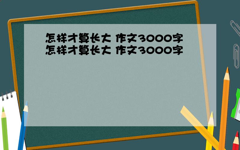 怎样才算长大 作文3000字怎样才算长大 作文3000字