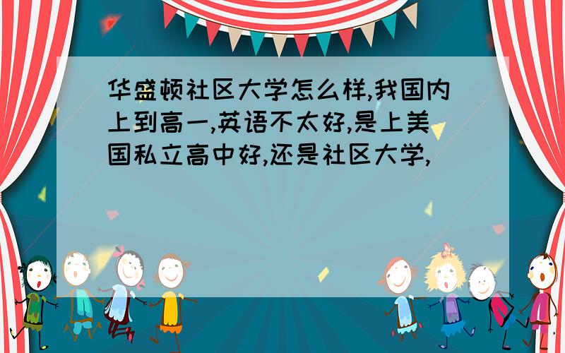 华盛顿社区大学怎么样,我国内上到高一,英语不太好,是上美国私立高中好,还是社区大学,