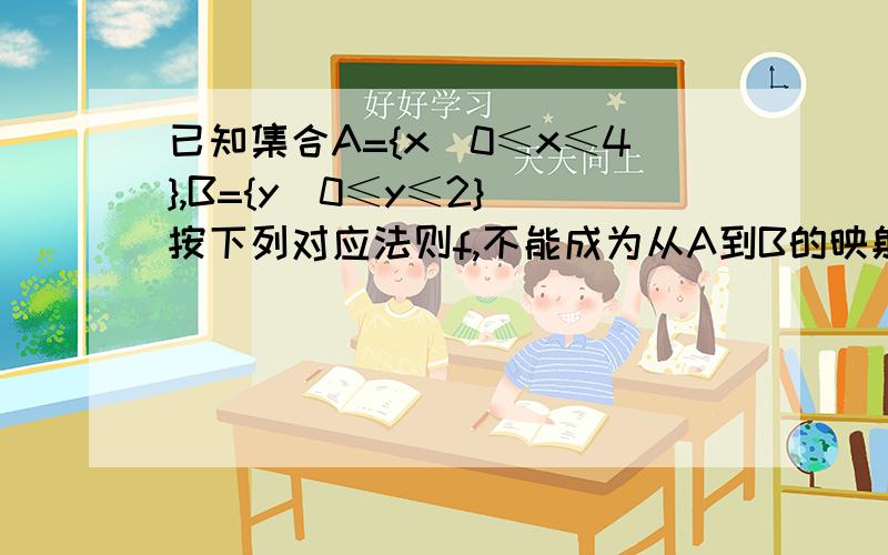 已知集合A={x|0≤x≤4},B={y|0≤y≤2} 按下列对应法则f,不能成为从A到B的映射的是A.f:x→y=1/2x B.f:x→y=x-2 C.f:x→y=根号X D..f:x→y=|x-2|