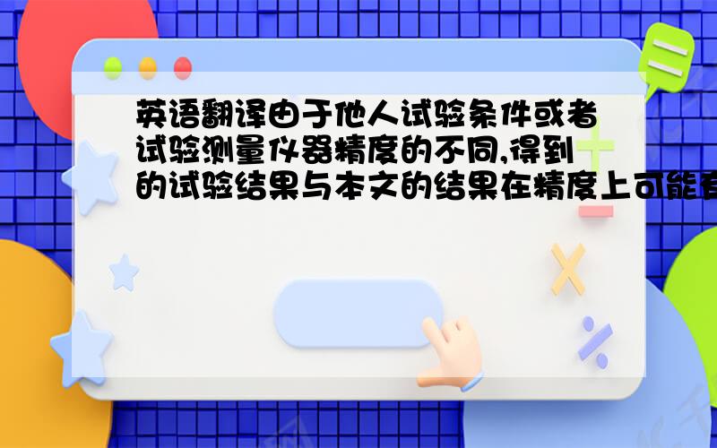 英语翻译由于他人试验条件或者试验测量仪器精度的不同,得到的试验结果与本文的结果在精度上可能有差异,因此未进行比较.