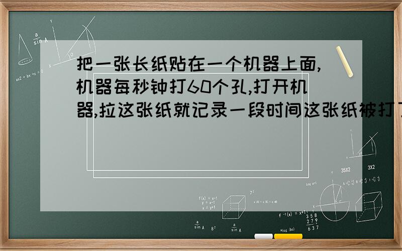 把一张长纸贴在一个机器上面,机器每秒钟打60个孔,打开机器,拉这张纸就记录一段时间这张纸被打了多少孔.这都不重要描述一下,问题是当我们做这样实验,为什么拉纸不要拉得太快了,为什么