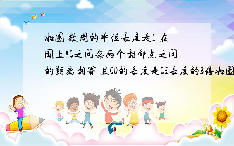 如图 数周的单位长度是1 在图上AC之间每两个相邻点之间的距离相等 且CD的长度是CE长度的3倍如图 数周的单位长度是1 在图上AC之间每两个相邻点之间的距离相等 且CD的长度是CE的长度的3倍