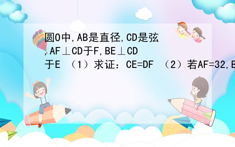 圆O中,AB是直径,CD是弦,AF⊥CD于F,BE⊥CD于E （1）求证：CE=DF （2）若AF=32,BE=8,求点O到CD的距离