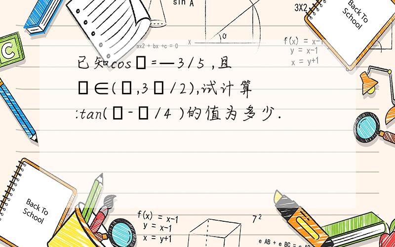 已知cosθ=—3/5 ,且θ∈(π,3π/2),试计算:tan(θ-π/4 )的值为多少.