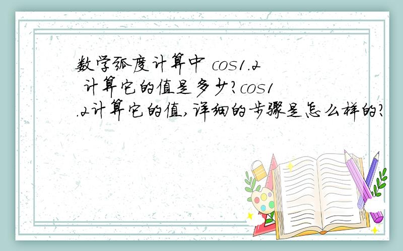 数学弧度计算中 cos1.2 计算它的值是多少?cos1.2计算它的值,详细的步骤是怎么样的?