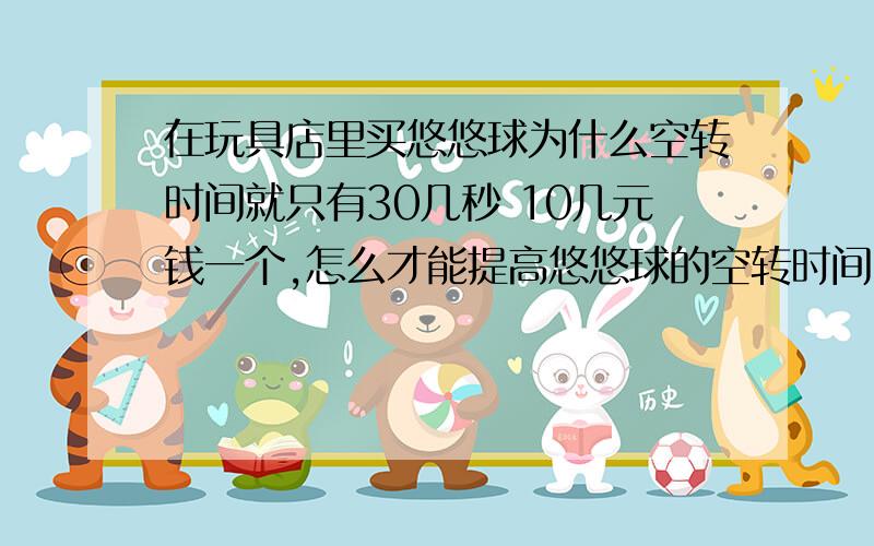 在玩具店里买悠悠球为什么空转时间就只有30几秒 10几元钱一个,怎么才能提高悠悠球的空转时间 3 4分钟就够要使用的 我不是有钱人~别老说用这个用那个 关键是怎么用