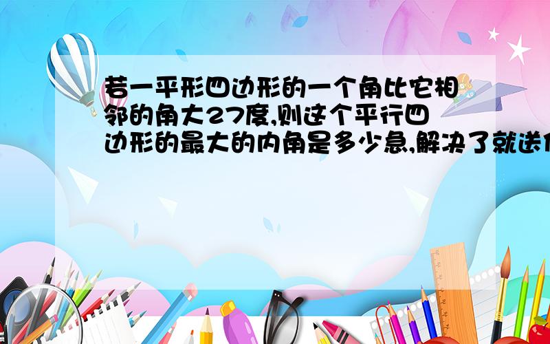 若一平形四边形的一个角比它相邻的角大27度,则这个平行四边形的最大的内角是多少急,解决了就送你4个字,哥们,