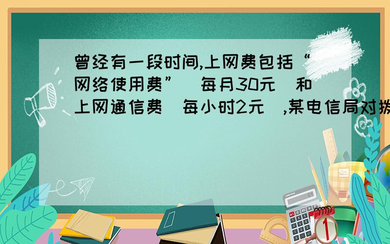 曾经有一段时间,上网费包括“网络使用费”（每月30元）和上网通信费（每小时2元）,某电信局对拨号上网用户实行优惠政策如下：上网0~30小时 无优惠,30～50小时 通信费优惠30％,50～100小时