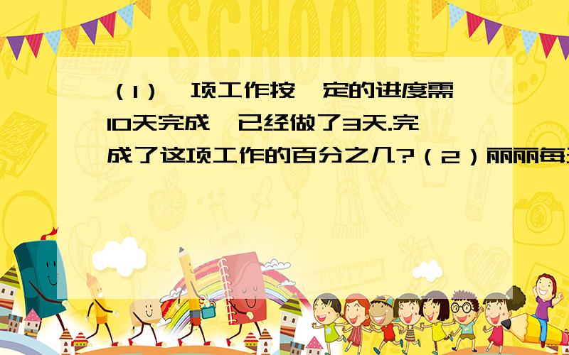 （1）一项工作按一定的进度需10天完成,已经做了3天.完成了这项工作的百分之几?（2）丽丽每天睡8小时占一天时间的百分之几?（3）养花工人种了200朱菊花,有180朱成活.这些菊花的成活率是多