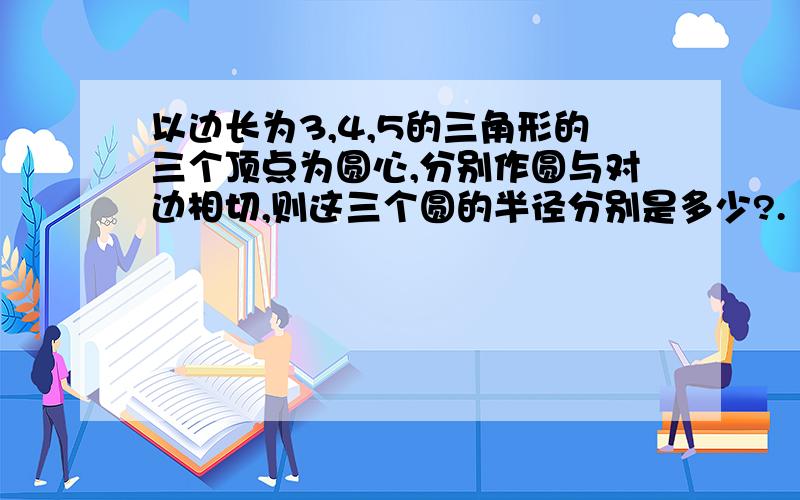 以边长为3,4,5的三角形的三个顶点为圆心,分别作圆与对边相切,则这三个圆的半径分别是多少?.