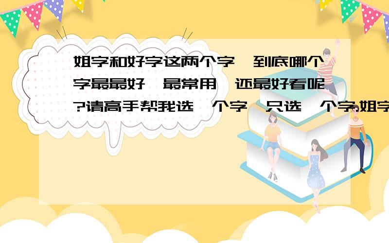 姐字和好字这两个字,到底哪个字最最好,最常用,还最好看呢?请高手帮我选一个字,只选一个字.姐字和好字这两个字同样都是女字旁的字,对我们人的日常生活来讲,姐字和好字这两个字,到底哪