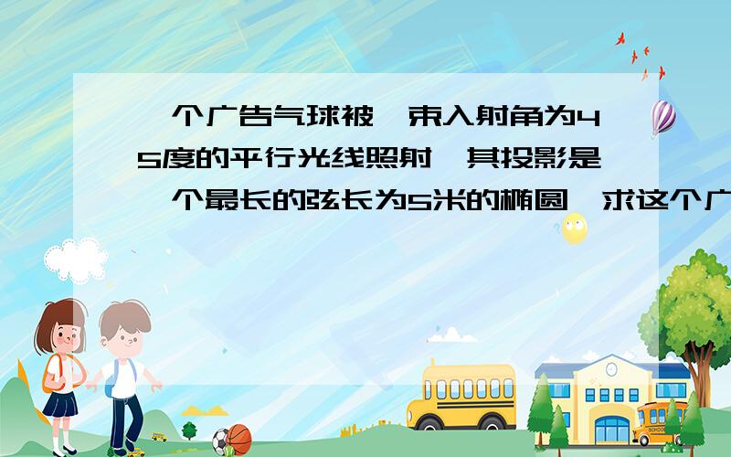 一个广告气球被一束入射角为45度的平行光线照射,其投影是一个最长的弦长为5米的椭圆,求这个广告气球的直径