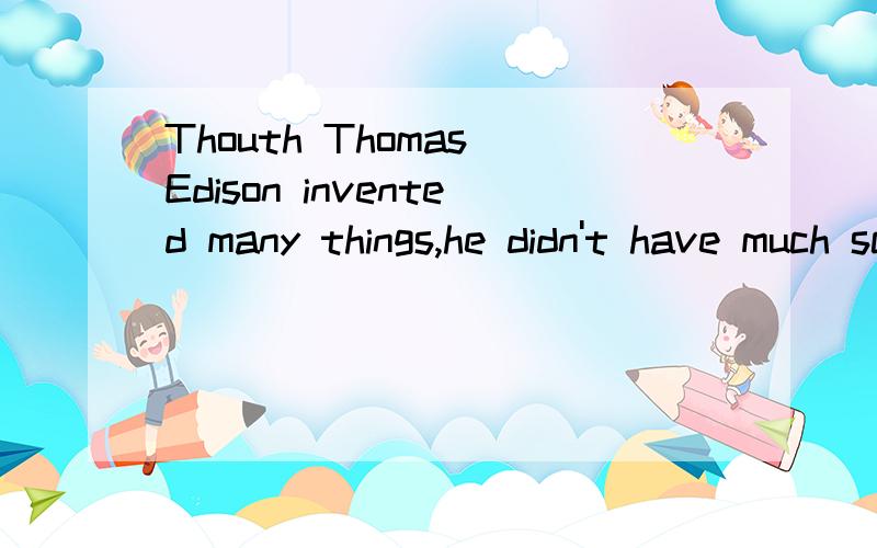 Thouth Thomas Edison invented many things,he didn't have much school education.(改为同义句)