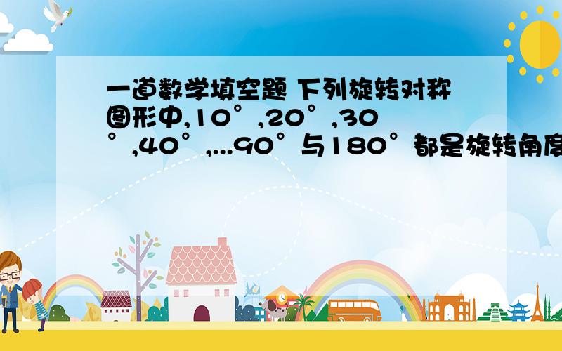 一道数学填空题 下列旋转对称图形中,10°,20°,30°,40°,...90°与180°都是旋转角度的是一道数学填空题下列旋转对称图形中,10°,20°,30°,40°,...90°与180°都是旋转角度的是（ ）A.正方形 B.正十边形