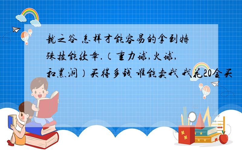 龙之谷 怎样才能容易的拿到特殊技能纹章.（重力球,火球,和黑洞）买得多钱 谁能卖我 我花20金买