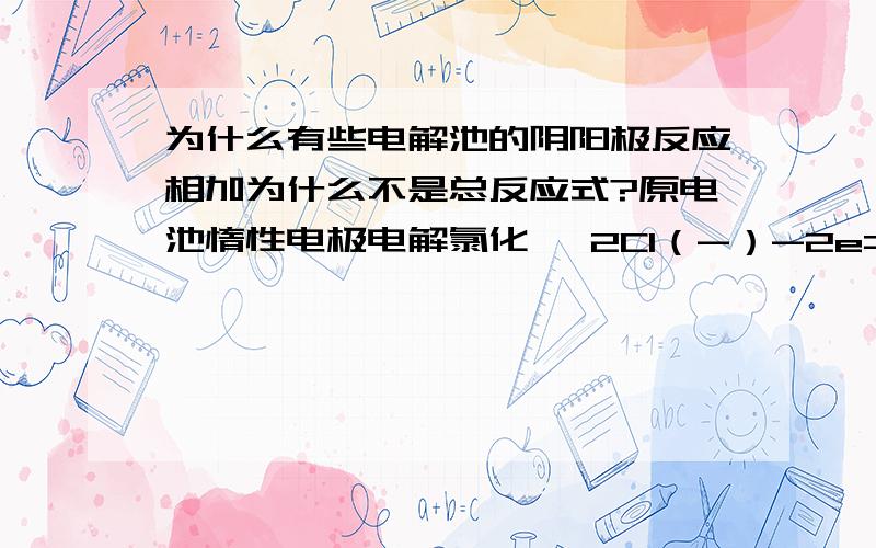 为什么有些电解池的阴阳极反应相加为什么不是总反应式?原电池惰性电极电解氯化镁 2Cl（-）-2e====Cl2 2H（+）+2eMg(OH)2+H2+Cl2