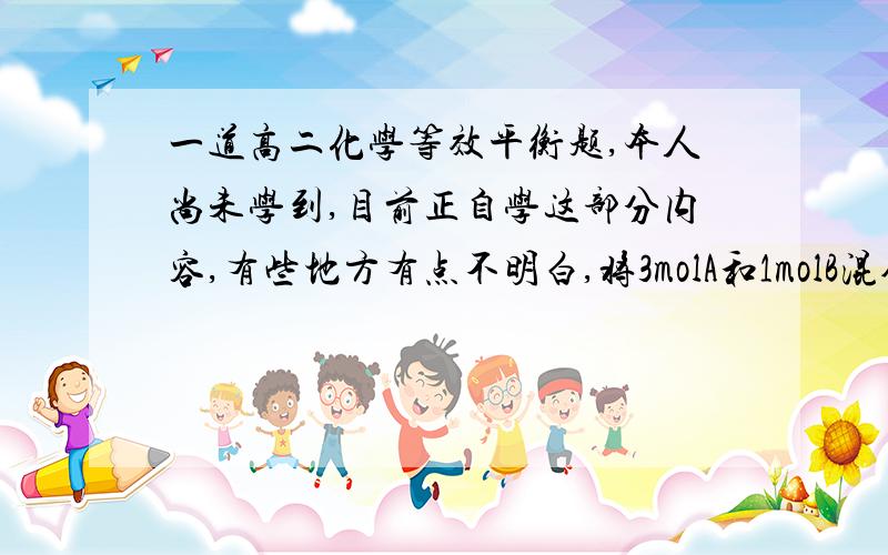 一道高二化学等效平衡题,本人尚未学到,目前正自学这部分内容,有些地方有点不明白,将3molA和1molB混合于一体积可变的密闭容器P中,以此时温度、压强和体积作为起始条件,发生如下反应：3A（