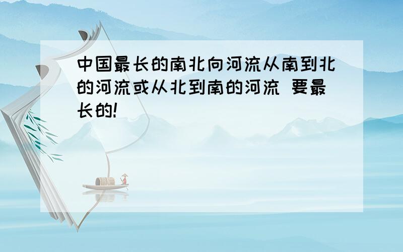 中国最长的南北向河流从南到北的河流或从北到南的河流 要最长的!